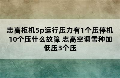 志高柜机5p运行压力有1个压停机10个压什么故障 志高空调雪种加低压3个压